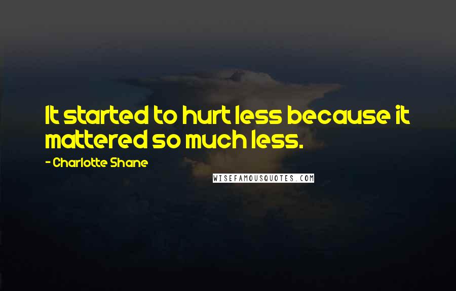 Charlotte Shane Quotes: It started to hurt less because it mattered so much less.