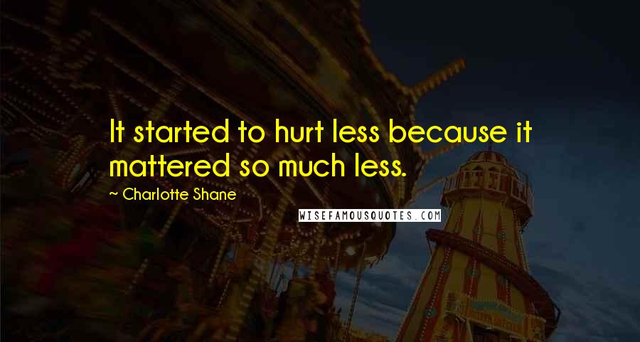 Charlotte Shane Quotes: It started to hurt less because it mattered so much less.