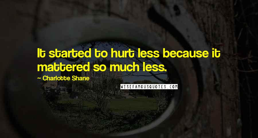 Charlotte Shane Quotes: It started to hurt less because it mattered so much less.