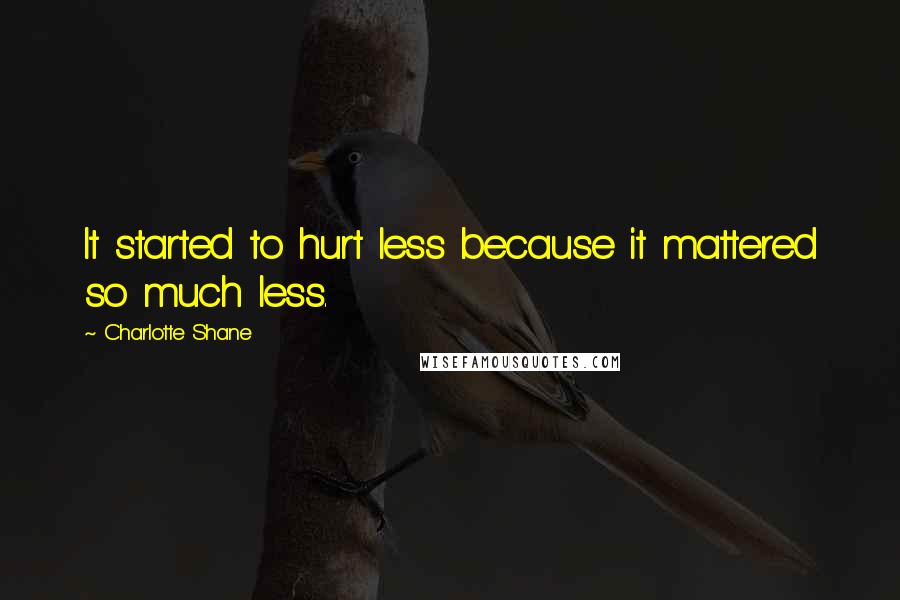 Charlotte Shane Quotes: It started to hurt less because it mattered so much less.