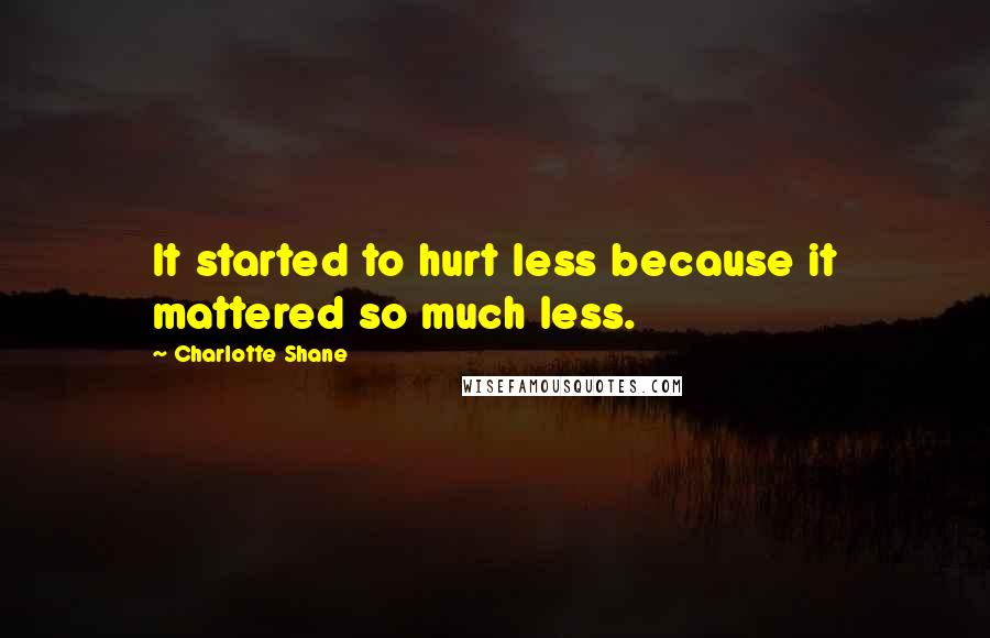 Charlotte Shane Quotes: It started to hurt less because it mattered so much less.