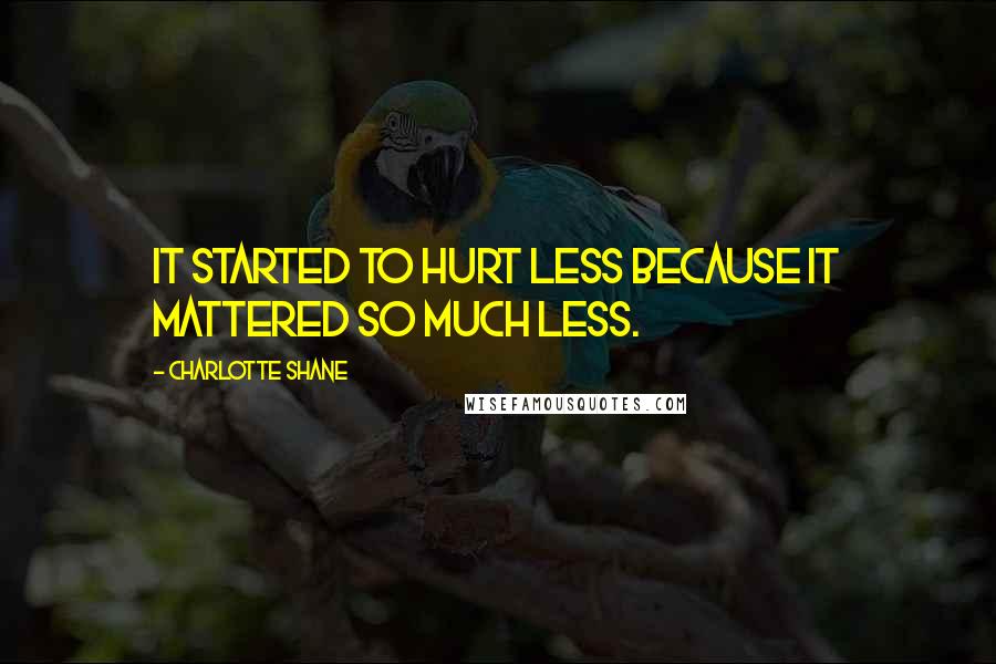 Charlotte Shane Quotes: It started to hurt less because it mattered so much less.