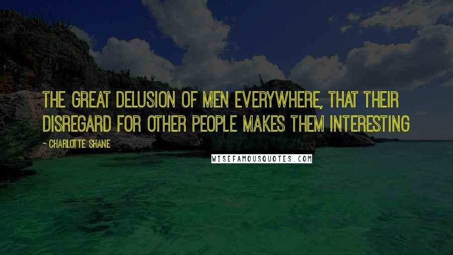 Charlotte Shane Quotes: The great delusion of men everywhere, that their disregard for other people makes them interesting