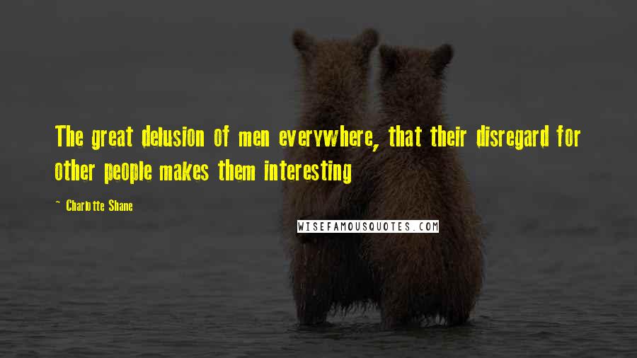 Charlotte Shane Quotes: The great delusion of men everywhere, that their disregard for other people makes them interesting