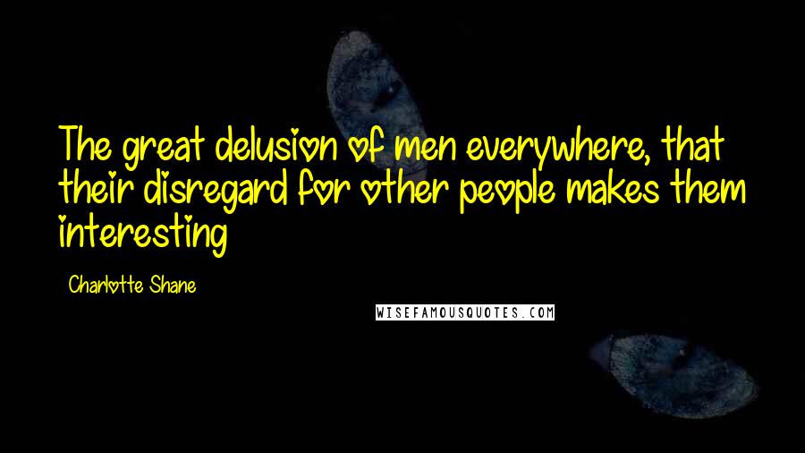 Charlotte Shane Quotes: The great delusion of men everywhere, that their disregard for other people makes them interesting