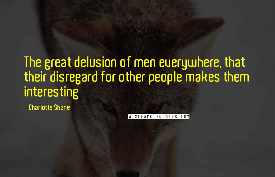 Charlotte Shane Quotes: The great delusion of men everywhere, that their disregard for other people makes them interesting