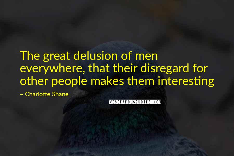 Charlotte Shane Quotes: The great delusion of men everywhere, that their disregard for other people makes them interesting