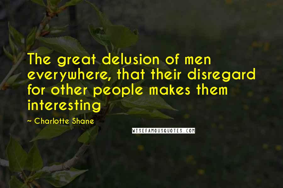 Charlotte Shane Quotes: The great delusion of men everywhere, that their disregard for other people makes them interesting