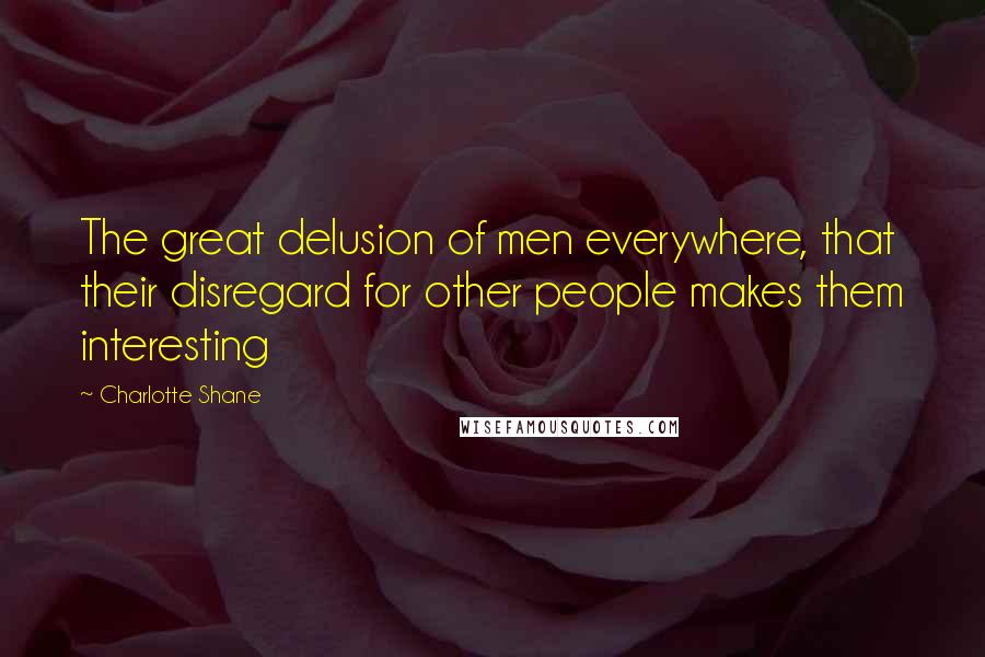 Charlotte Shane Quotes: The great delusion of men everywhere, that their disregard for other people makes them interesting