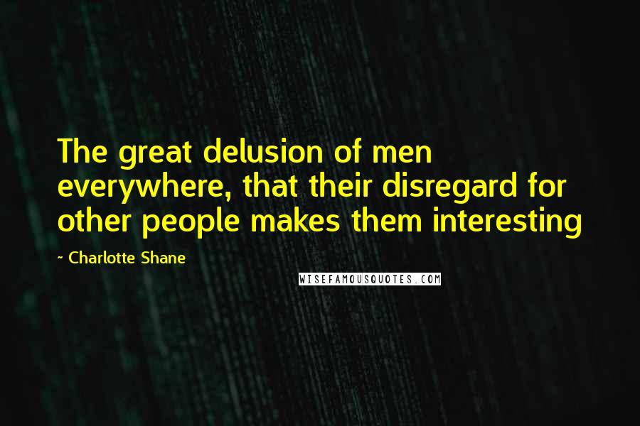 Charlotte Shane Quotes: The great delusion of men everywhere, that their disregard for other people makes them interesting