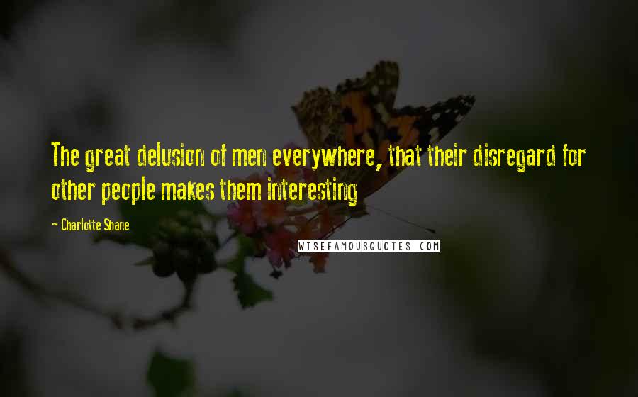 Charlotte Shane Quotes: The great delusion of men everywhere, that their disregard for other people makes them interesting