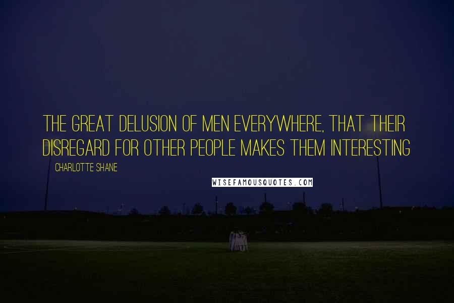 Charlotte Shane Quotes: The great delusion of men everywhere, that their disregard for other people makes them interesting