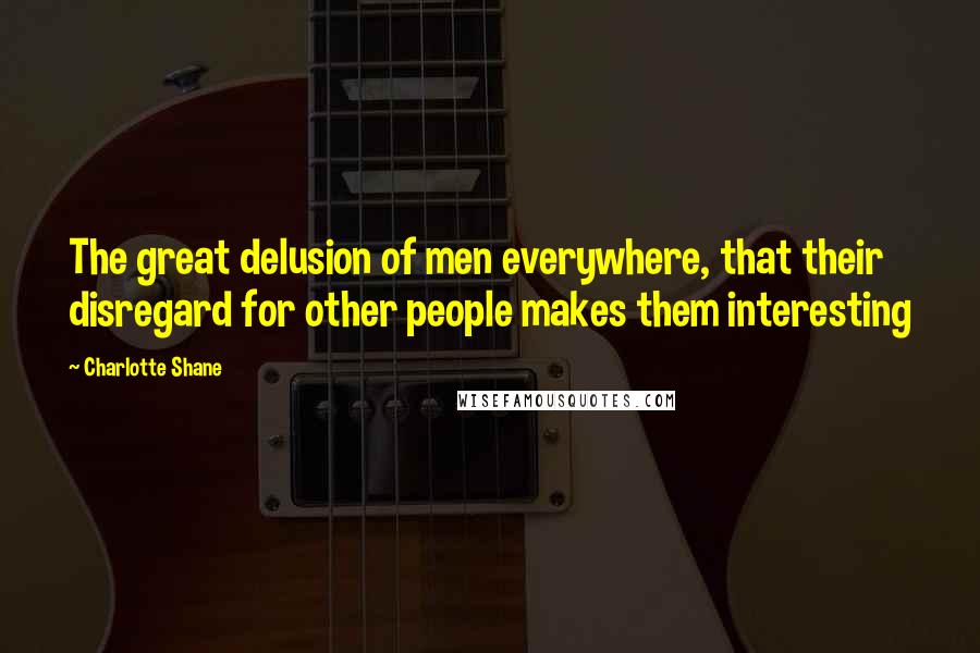 Charlotte Shane Quotes: The great delusion of men everywhere, that their disregard for other people makes them interesting