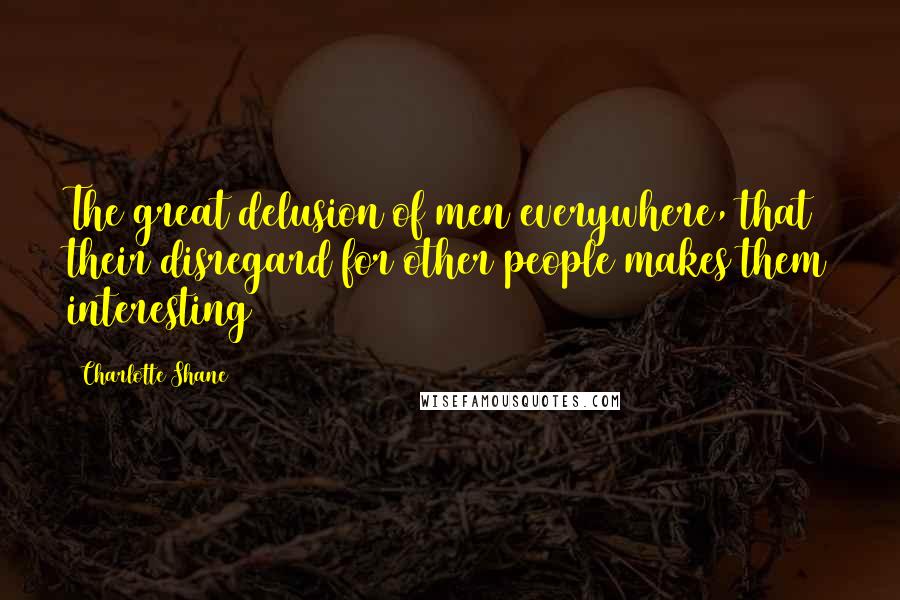 Charlotte Shane Quotes: The great delusion of men everywhere, that their disregard for other people makes them interesting