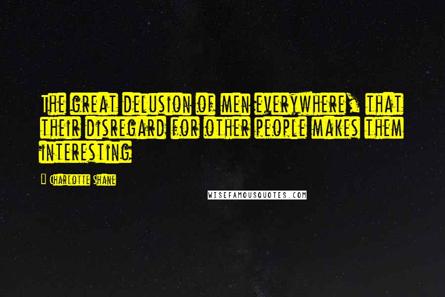 Charlotte Shane Quotes: The great delusion of men everywhere, that their disregard for other people makes them interesting