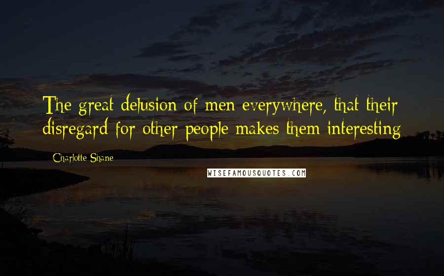 Charlotte Shane Quotes: The great delusion of men everywhere, that their disregard for other people makes them interesting