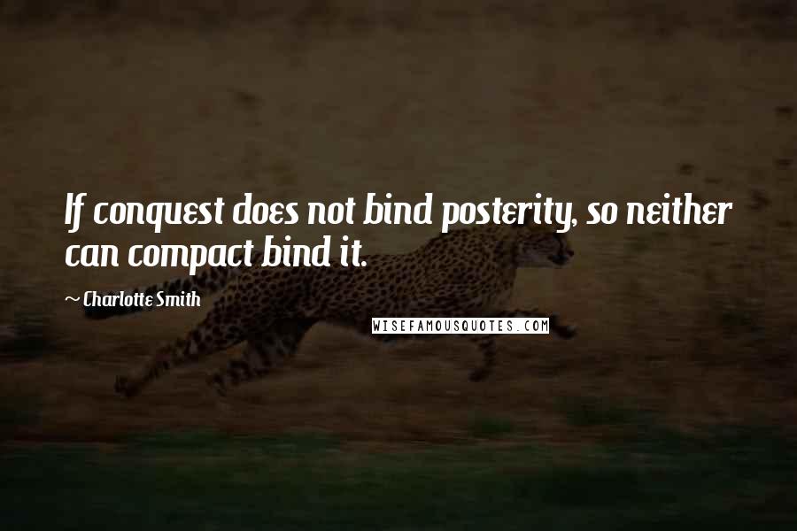 Charlotte Smith Quotes: If conquest does not bind posterity, so neither can compact bind it.