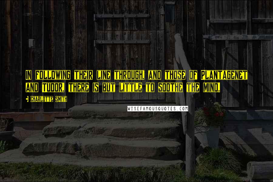 Charlotte Smith Quotes: In following their line through, and those of Plantagenet and Tudor, there is but little to soothe the mind.