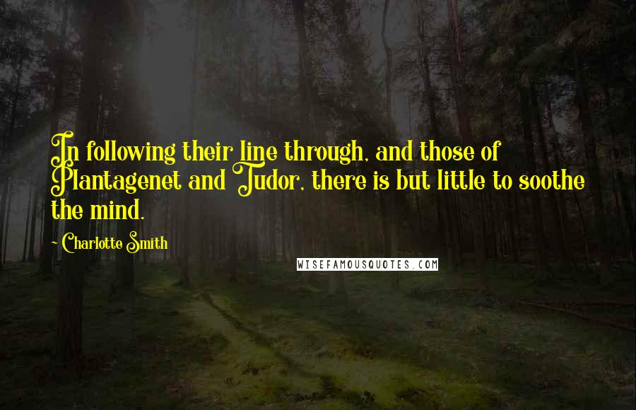 Charlotte Smith Quotes: In following their line through, and those of Plantagenet and Tudor, there is but little to soothe the mind.