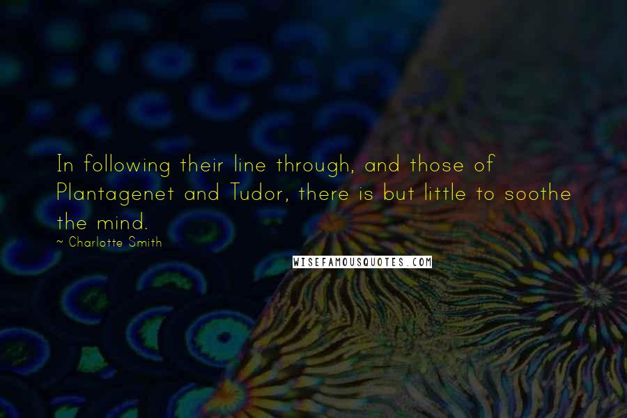 Charlotte Smith Quotes: In following their line through, and those of Plantagenet and Tudor, there is but little to soothe the mind.