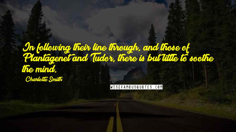 Charlotte Smith Quotes: In following their line through, and those of Plantagenet and Tudor, there is but little to soothe the mind.