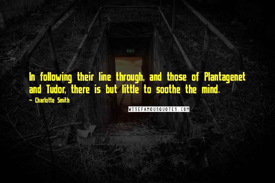 Charlotte Smith Quotes: In following their line through, and those of Plantagenet and Tudor, there is but little to soothe the mind.