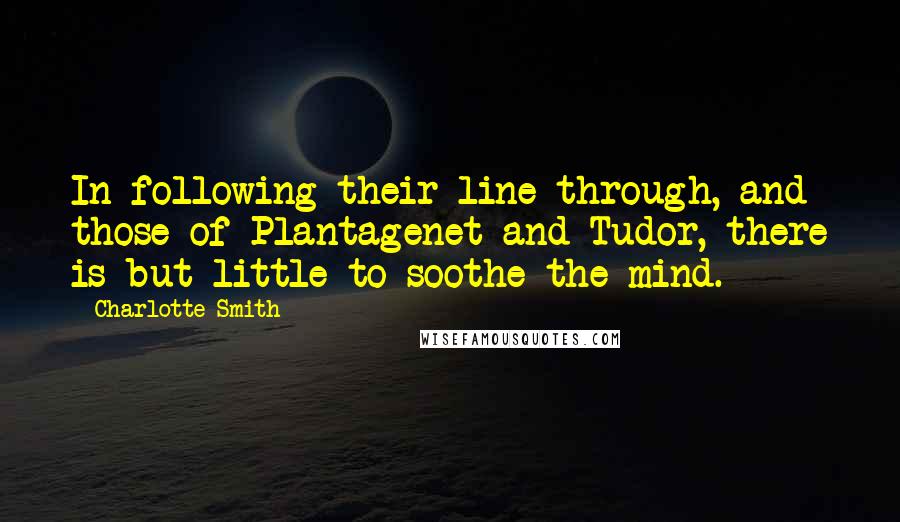 Charlotte Smith Quotes: In following their line through, and those of Plantagenet and Tudor, there is but little to soothe the mind.