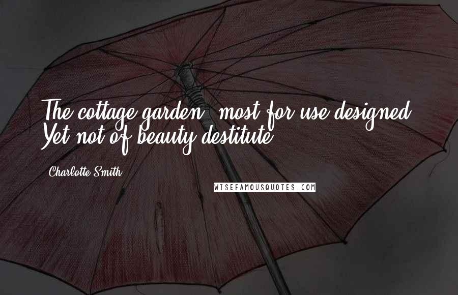 Charlotte Smith Quotes: The cottage garden; most for use designed, Yet not of beauty destitute.