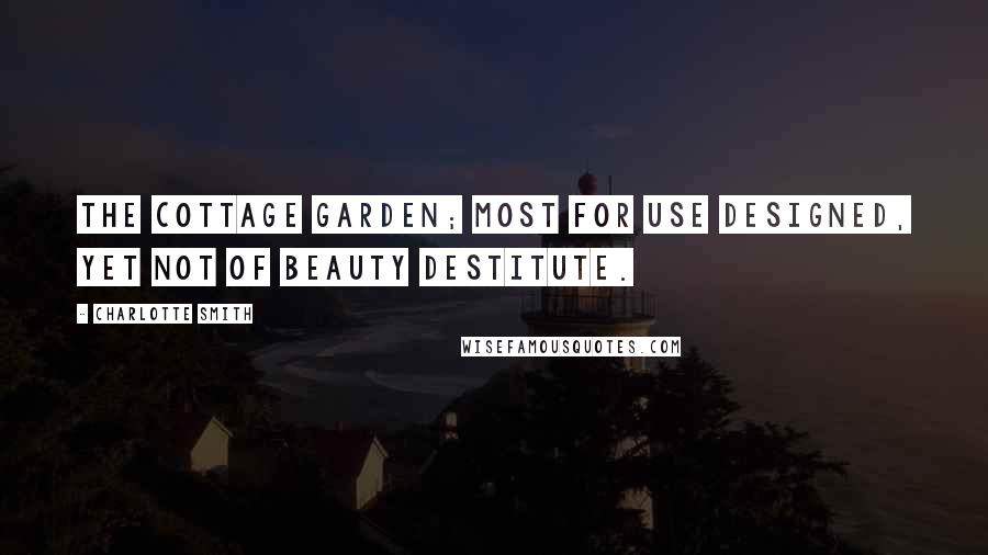 Charlotte Smith Quotes: The cottage garden; most for use designed, Yet not of beauty destitute.