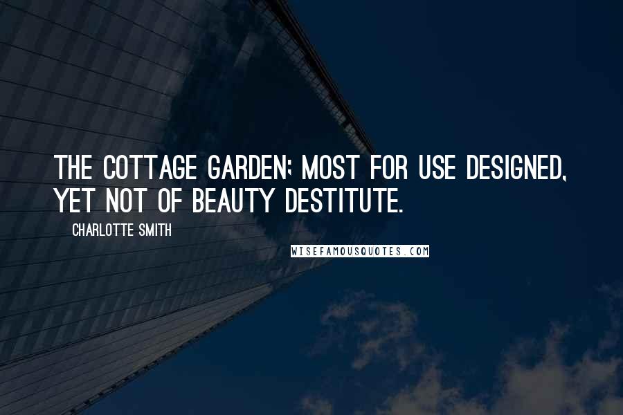 Charlotte Smith Quotes: The cottage garden; most for use designed, Yet not of beauty destitute.
