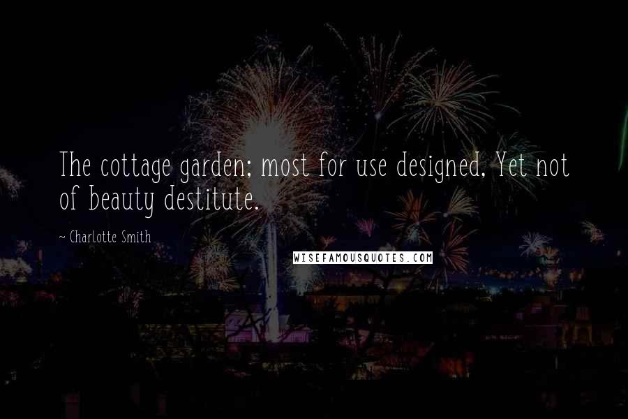 Charlotte Smith Quotes: The cottage garden; most for use designed, Yet not of beauty destitute.