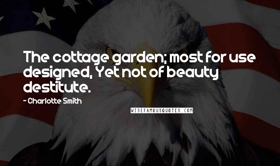 Charlotte Smith Quotes: The cottage garden; most for use designed, Yet not of beauty destitute.