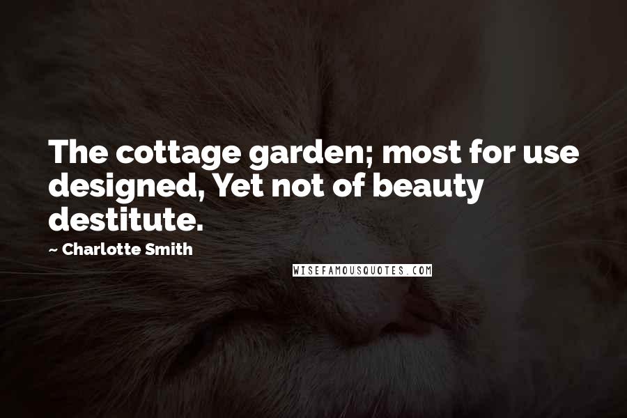 Charlotte Smith Quotes: The cottage garden; most for use designed, Yet not of beauty destitute.