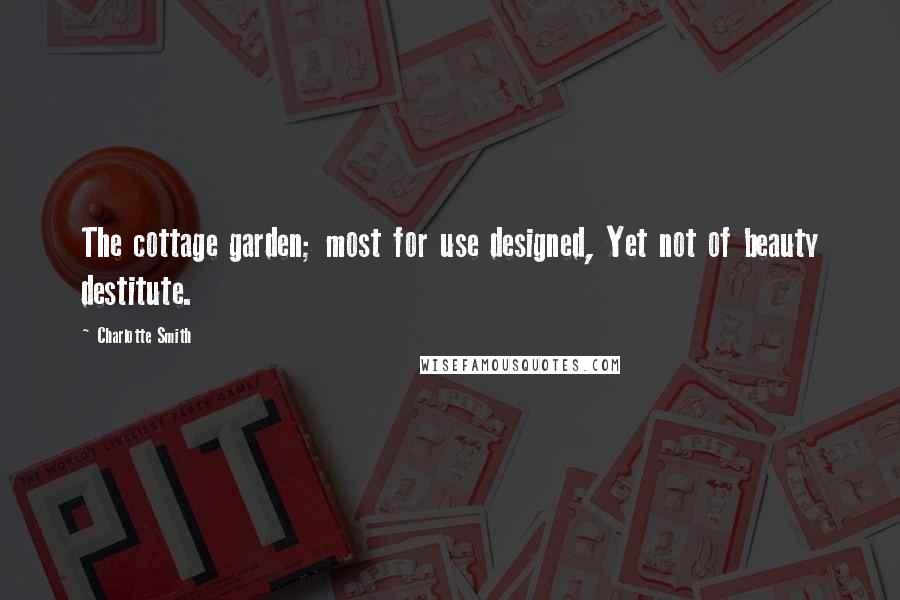 Charlotte Smith Quotes: The cottage garden; most for use designed, Yet not of beauty destitute.
