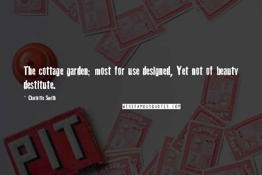 Charlotte Smith Quotes: The cottage garden; most for use designed, Yet not of beauty destitute.