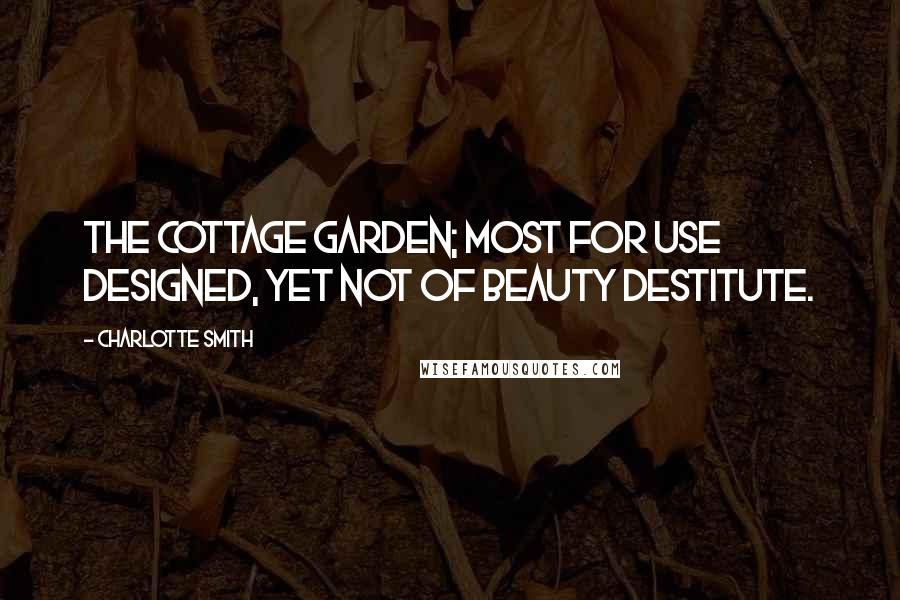 Charlotte Smith Quotes: The cottage garden; most for use designed, Yet not of beauty destitute.