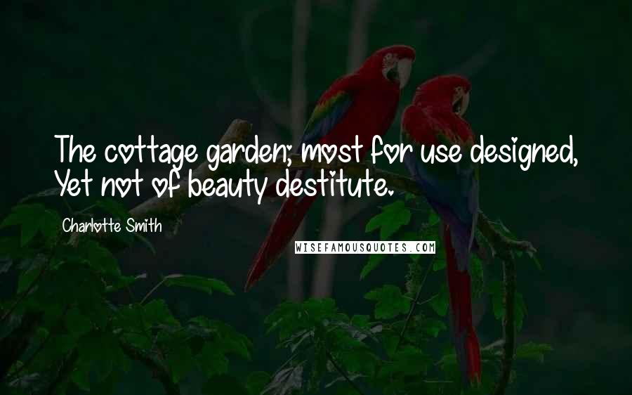 Charlotte Smith Quotes: The cottage garden; most for use designed, Yet not of beauty destitute.