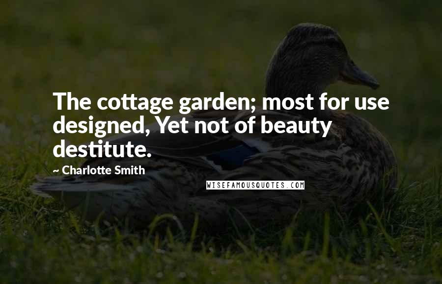 Charlotte Smith Quotes: The cottage garden; most for use designed, Yet not of beauty destitute.