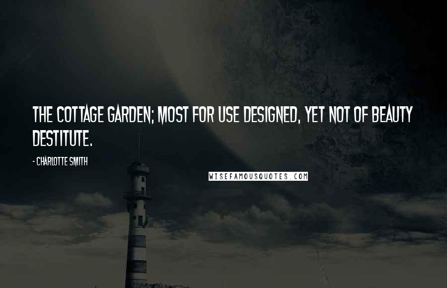 Charlotte Smith Quotes: The cottage garden; most for use designed, Yet not of beauty destitute.