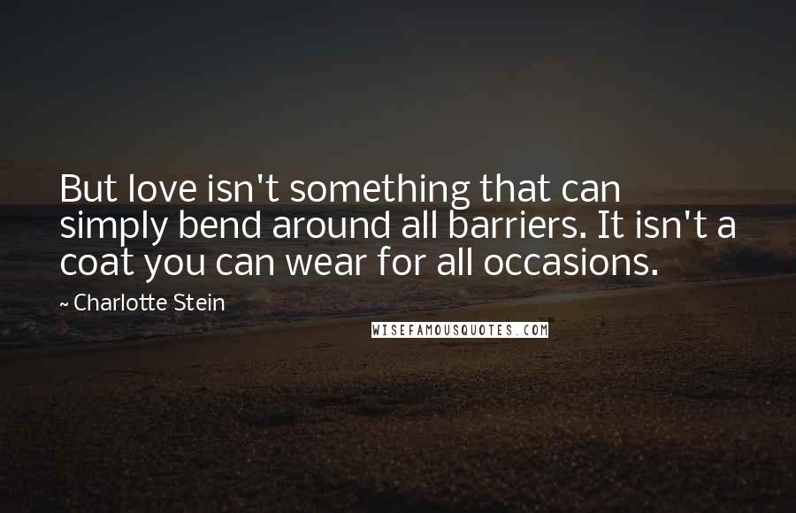 Charlotte Stein Quotes: But love isn't something that can simply bend around all barriers. It isn't a coat you can wear for all occasions.
