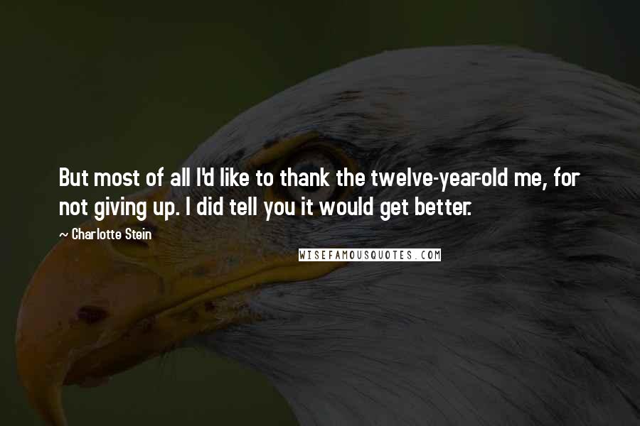 Charlotte Stein Quotes: But most of all I'd like to thank the twelve-year-old me, for not giving up. I did tell you it would get better.