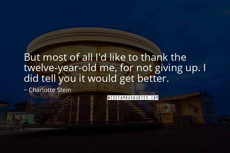 Charlotte Stein Quotes: But most of all I'd like to thank the twelve-year-old me, for not giving up. I did tell you it would get better.