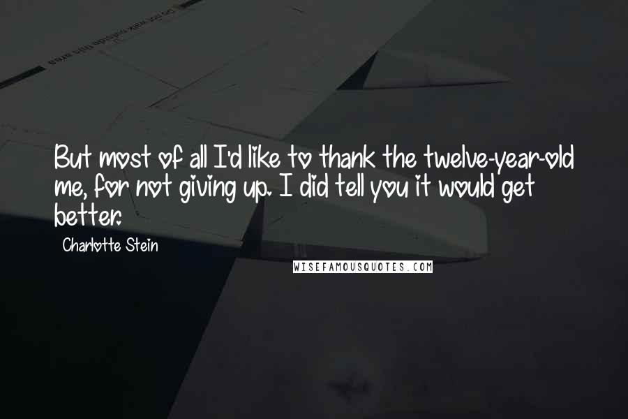 Charlotte Stein Quotes: But most of all I'd like to thank the twelve-year-old me, for not giving up. I did tell you it would get better.