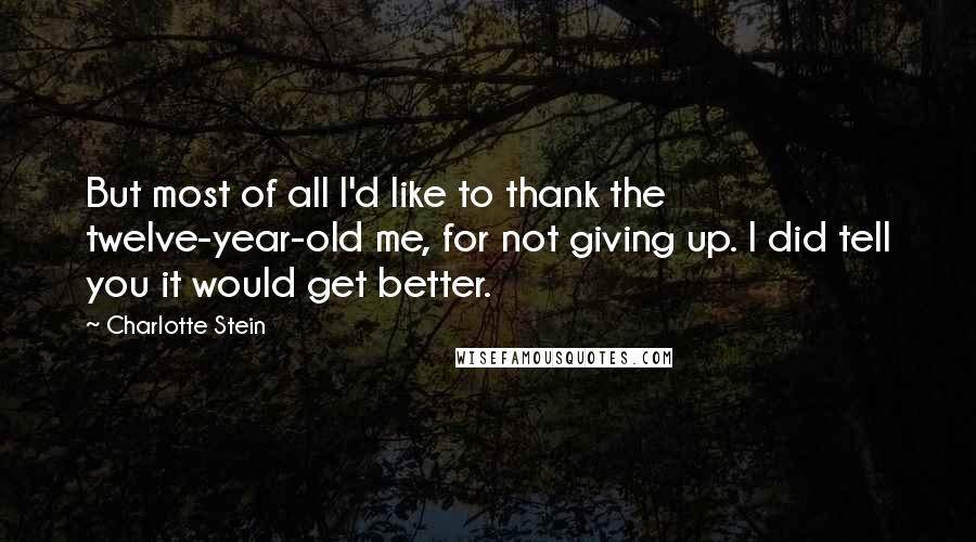 Charlotte Stein Quotes: But most of all I'd like to thank the twelve-year-old me, for not giving up. I did tell you it would get better.