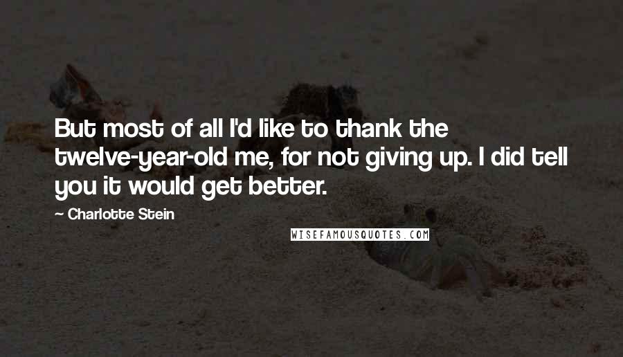 Charlotte Stein Quotes: But most of all I'd like to thank the twelve-year-old me, for not giving up. I did tell you it would get better.