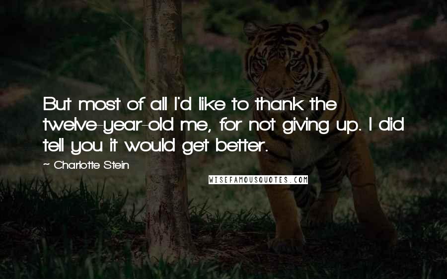 Charlotte Stein Quotes: But most of all I'd like to thank the twelve-year-old me, for not giving up. I did tell you it would get better.