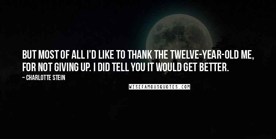 Charlotte Stein Quotes: But most of all I'd like to thank the twelve-year-old me, for not giving up. I did tell you it would get better.