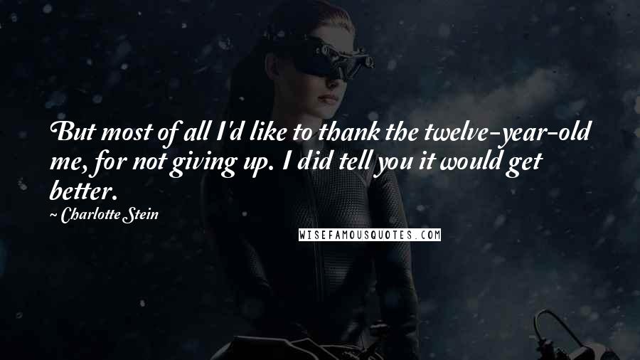 Charlotte Stein Quotes: But most of all I'd like to thank the twelve-year-old me, for not giving up. I did tell you it would get better.