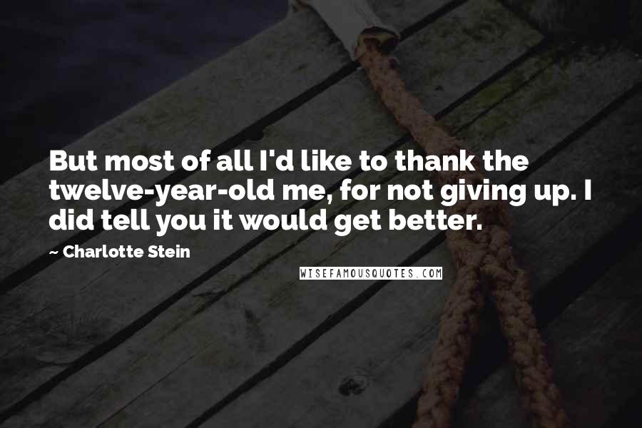 Charlotte Stein Quotes: But most of all I'd like to thank the twelve-year-old me, for not giving up. I did tell you it would get better.