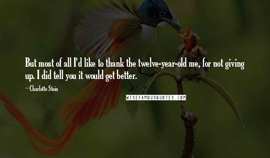 Charlotte Stein Quotes: But most of all I'd like to thank the twelve-year-old me, for not giving up. I did tell you it would get better.